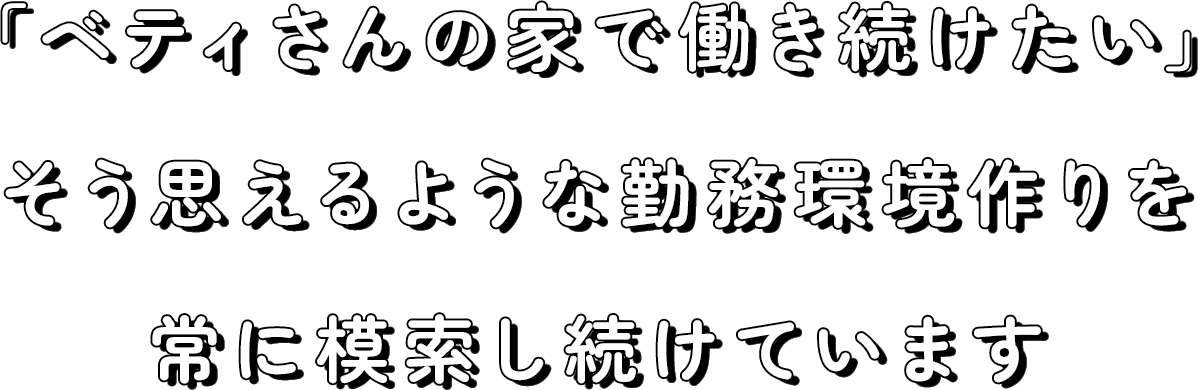 「ベティさんの家で働き続けたい」そう思えるような勤務環境作りを常に模索し続けています